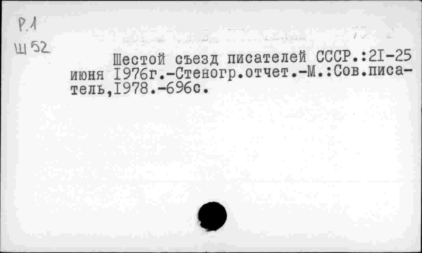 ﻿М	--
11 52.
Шестой съезд писателей СССР.:21-25 июня 1976г.-Стеногр.отчет.-М.:Сов.писа— тельэ1978.-696с.